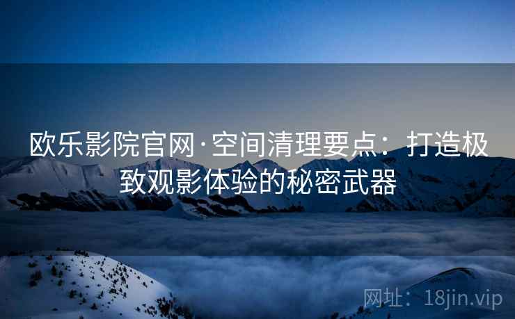欧乐影院官网·空间清理要点：打造极致观影体验的秘密武器