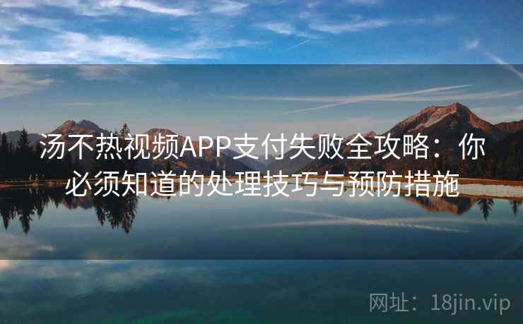汤不热视频APP支付失败全攻略：你必须知道的处理技巧与预防措施