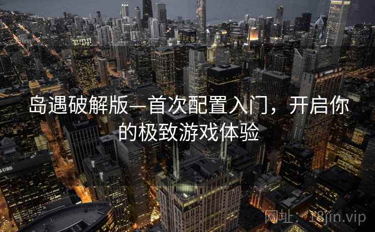 岛遇破解版—首次配置入门，开启你的极致游戏体验