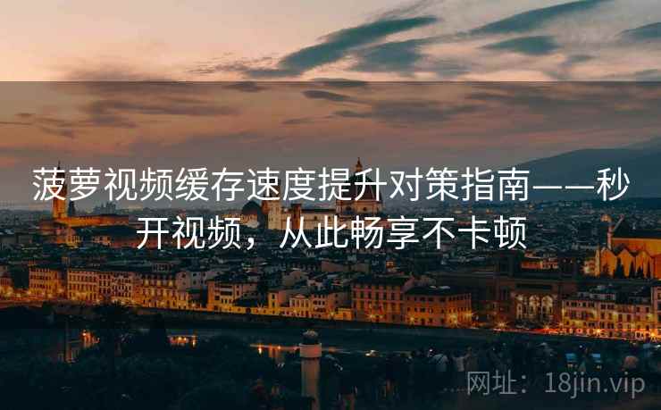 菠萝视频缓存速度提升对策指南——秒开视频，从此畅享不卡顿