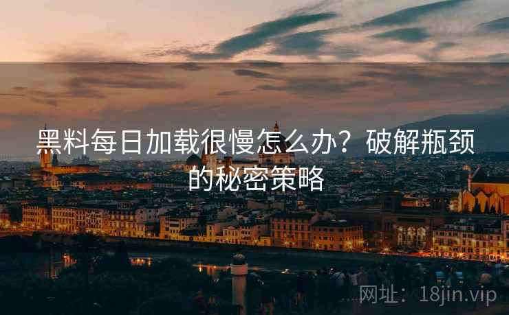 黑料每日加载很慢怎么办？破解瓶颈的秘密策略