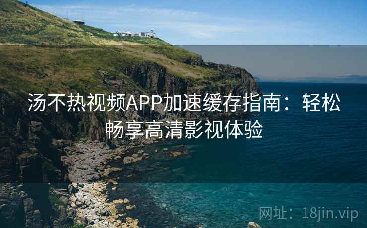 汤不热视频APP加速缓存指南：轻松畅享高清影视体验