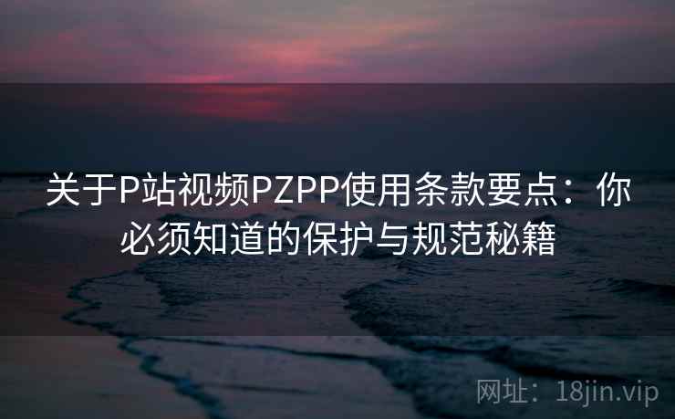 关于P站视频PZPP使用条款要点：你必须知道的保护与规范秘籍