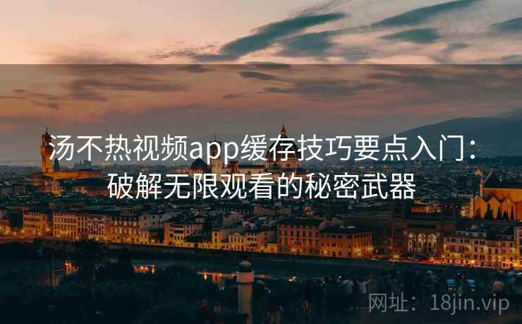 汤不热视频app缓存技巧要点入门：破解无限观看的秘密武器
