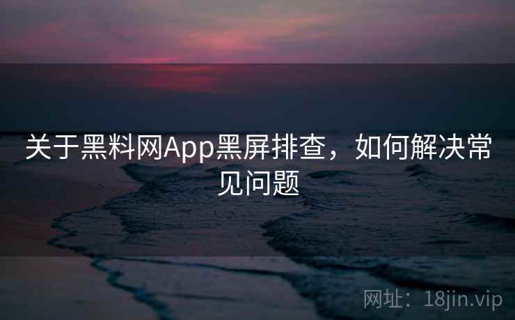 关于黑料网App黑屏排查，如何解决常见问题