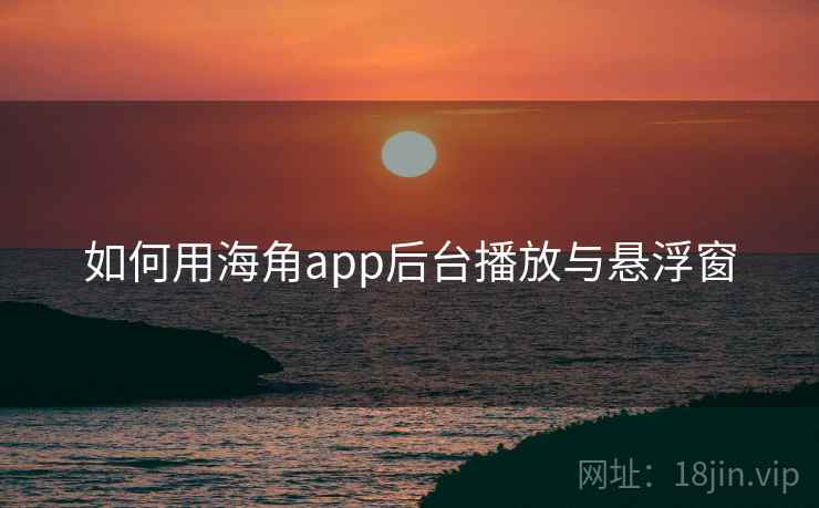 如何用海角app后台播放与悬浮窗